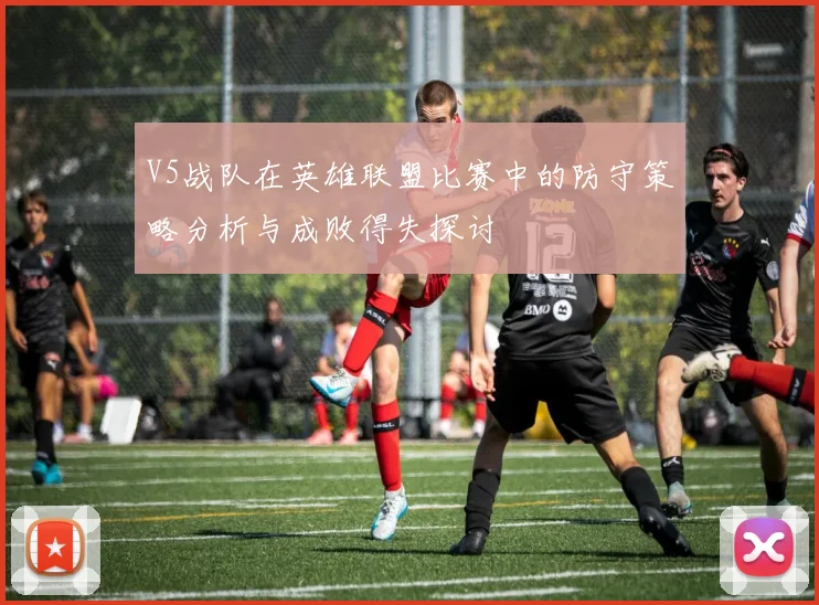 V5战队在英雄联盟比赛中的防守策略分析与成败得失探讨