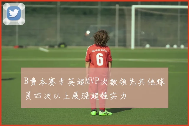 B费本赛季英超MVP次数领先其他球员四次以上展现超强实力