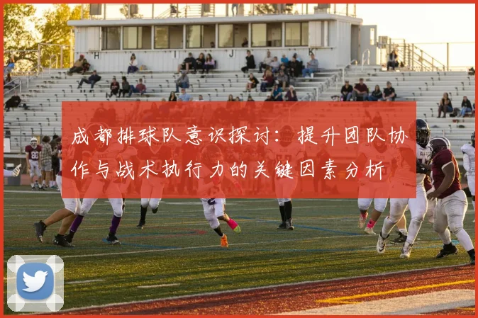 成都排球队意识探讨：提升团队协作与战术执行力的关键因素分析