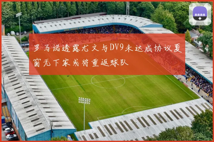 罗马诺透露尤文与DV9未达成协议夏窗无下家或将重返球队