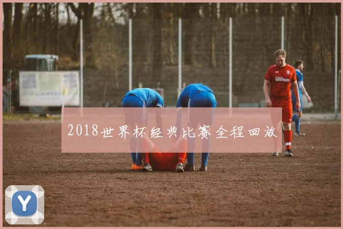 2018世界杯经典比赛全程回放