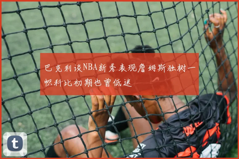 巴克利谈NBA新秀表现詹姆斯独树一帜科比初期也曾低迷