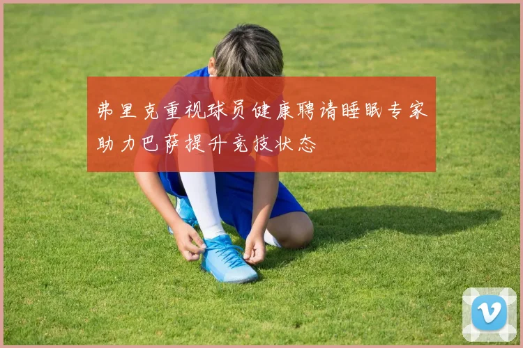 弗里克重视球员健康聘请睡眠专家助力巴萨提升竞技状态