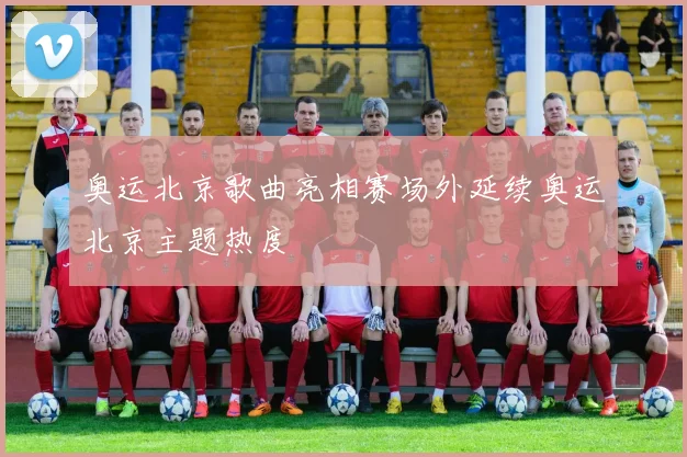 奥运北京歌曲亮相赛场外延续奥运北京主题热度