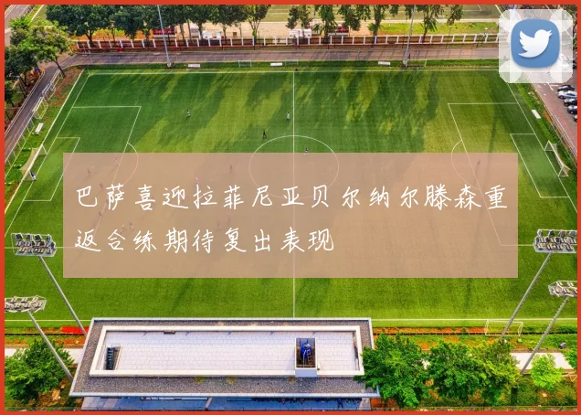 巴萨喜迎拉菲尼亚贝尔纳尔滕森重返合练期待复出表现